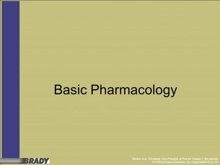 Bledsoe et al., Paramedic Care Principles & Practice Volume 1: Introduction © 2006 by Pearson Education, Inc. Upper Saddle River, NJ Basic Pharmacology.