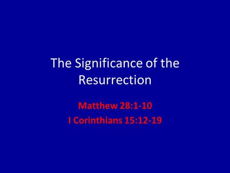 The Significance of the Resurrection Matthew 28:1-10 I Corinthians 15:12-19.