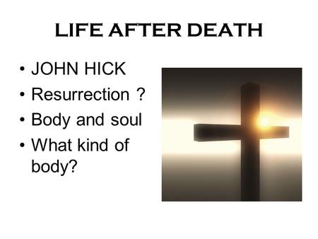 LIFE AFTER DEATH JOHN HICK Resurrection ? Body and soul What kind of body?