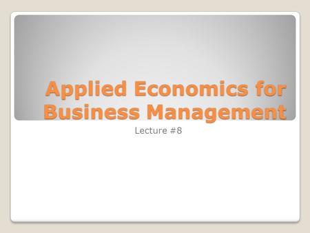 Applied Economics for Business Management Lecture #8.