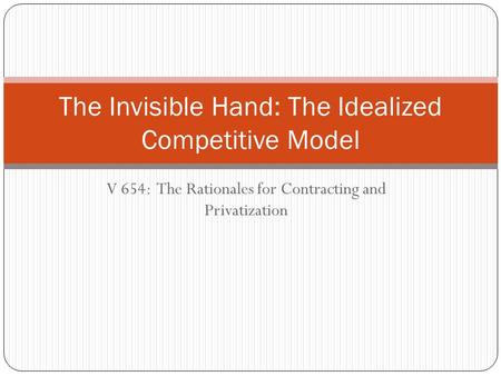 V 654: The Rationales for Contracting and Privatization The Invisible Hand: The Idealized Competitive Model.
