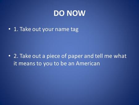 DO NOW 1. Take out your name tag 2. Take out a piece of paper and tell me what it means to you to be an American.