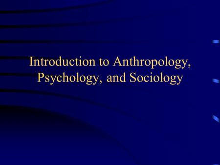 Introduction to Anthropology, Psychology, and Sociology.