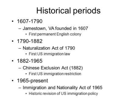 Historical periods 1607-1790 –Jamestown, VA founded in 1607 First permanent English colony 1790-1882 –Naturalization Act of 1790 First US immigration law.