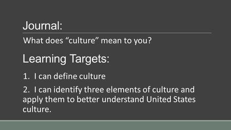 Journal: What does “culture” mean to you? Learning Targets: 1. I can define culture 2. I can identify three elements of culture and apply them to better.