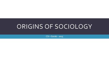 ORIGINS OF SOCIOLOGY CSI – Gorski - 2015. DEFINITION OF SOCIOLOGY  The study of the development, structure, and functioning of human society  Study.