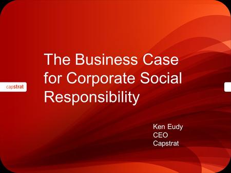 The Business Case for Corporate Social Responsibility Ken Eudy CEO Capstrat.