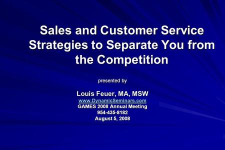 Sales and Customer Service Strategies to Separate You from the Competition presented by Louis Feuer, MA, MSW www.DynamicSeminars.com GAMES 2008 Annual.