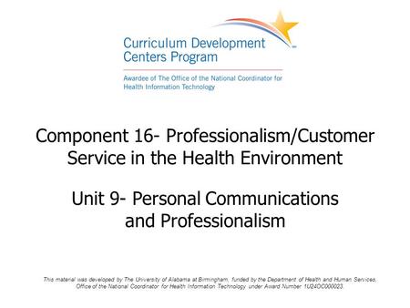 Component 16- Professionalism/Customer Service in the Health Environment Unit 9- Personal Communications and Professionalism This material was developed.