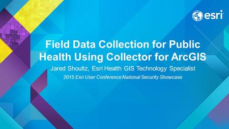 Field Data Collection for Public Health Using Collector for ArcGIS Jared Shoultz, Esri Health GIS Technology Specialist 2015 Esri User Conference National.