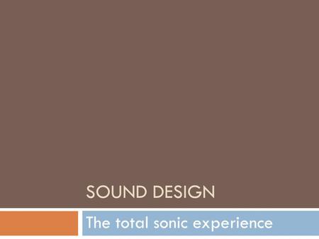 SOUND DESIGN The total sonic experience. * Diegetic Sound  The sounds in a movie that the characters CAN hear  Examples: Dialogue, Natural Sounds, Sound.