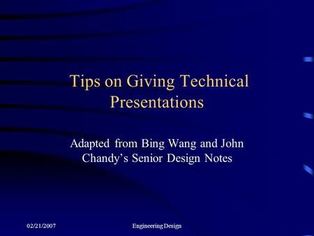 02/21/2007Engineering Design Tips on Giving Technical Presentations Adapted from Bing Wang and John Chandy’s Senior Design Notes.