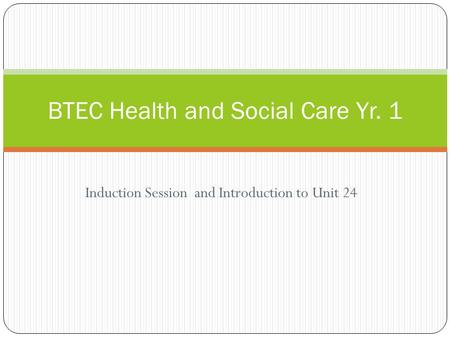 Induction Session and Introduction to Unit 24 BTEC Health and Social Care Yr. 1.