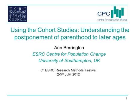 1 Using the Cohort Studies: Understanding the postponement of parenthood to later ages Ann Berrington ESRC Centre for Population Change University of Southampton,