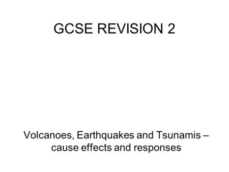 GCSE REVISION 2 Volcanoes, Earthquakes and Tsunamis – cause effects and responses.