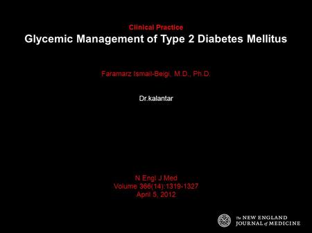 Clinical Practice Glycemic Management of Type 2 Diabetes Mellitus Faramarz Ismail-Beigi, M.D., Ph.D. Dr.kalantar N Engl J Med Volume 366(14):1319-1327.