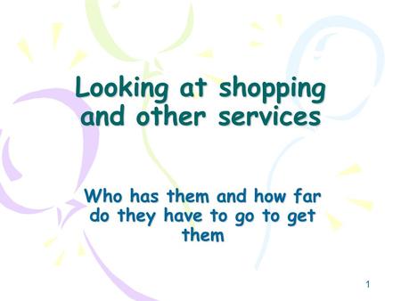 1 Looking at shopping and other services Who has them and how far do they have to go to get them.