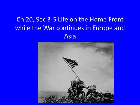 Ch 20, Sec 3-5 Life on the Home Front while the War continues in Europe and Asia.