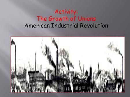 Activity: The Growth of Unions American Industrial Revolution.