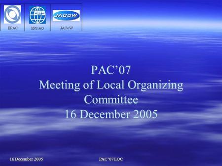 16 December 2005 PAC’07 LOC PAC’07 Meeting of Local Organizing Committee 16 December 2005.