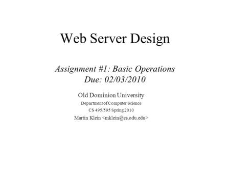 Web Server Design Assignment #1: Basic Operations Due: 02/03/2010 Old Dominion University Department of Computer Science CS 495/595 Spring 2010 Martin.