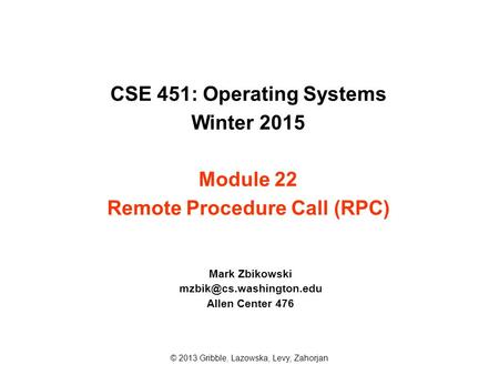 CSE 451: Operating Systems Winter 2015 Module 22 Remote Procedure Call (RPC) Mark Zbikowski Allen Center 476 © 2013 Gribble, Lazowska,