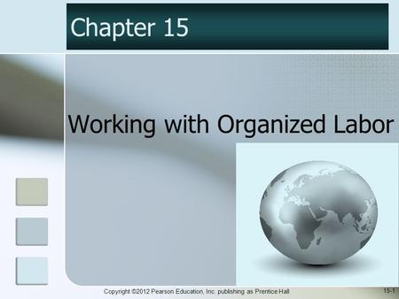 Copyright ©2012 Pearson Education, Inc. publishing as Prentice Hall Working with Organized Labor Chapter 15 15-1.