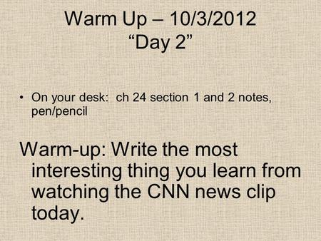 Warm Up – 10/3/2012 “Day 2” On your desk: ch 24 section 1 and 2 notes, pen/pencil Warm-up: Write the most interesting thing you learn from watching the.