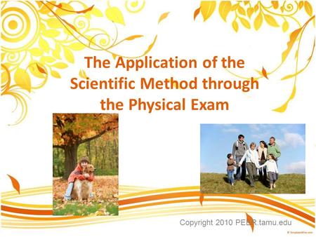 The Application of the Scientific Method through the Physical Exam Copyright 2010 PEER.tamu.edu.