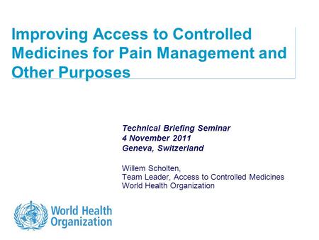 Improving Access to Controlled Medicines for Pain Management and Other Purposes Technical Briefing Seminar 4 November 2011 Geneva, Switzerland Willem Scholten,