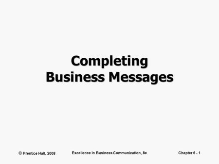 © Prentice Hall, 2008 Excellence in Business Communication, 8eChapter 6 - 1 Completing Business Messages.