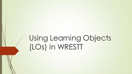 Using Learning Objects (LOs) in WRESTT. Outline  Background of LOs  Steps of Creating LOs in WRESTT tool (interactive)