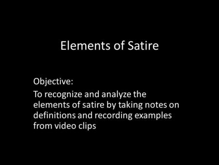 Elements of Satire Objective: To recognize and analyze the elements of satire by taking notes on definitions and recording examples from video clips.