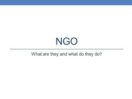 NGO What are they and what do they do?. Non-Governmental Organizations Known at the UN as non-governmental organizations or NGOs they are often the.