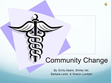 Community Change By: Emily Alpers, Shirley Iler, Barbara Lentz, & Sharon Lumbert.