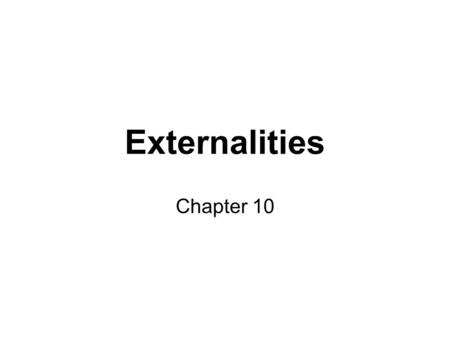 Externalities Chapter 10. EXTERNALITIES An externality is the uncompensated impact of one person’s actions on another person –Both positive & negative.