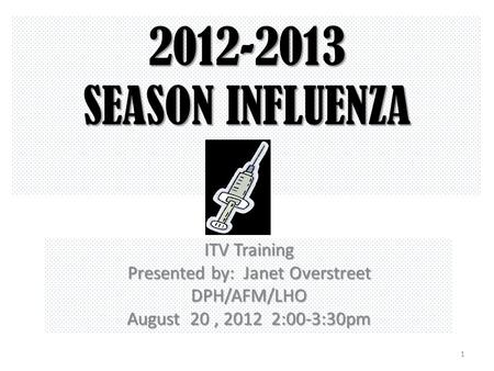 2012-2013 SEASON INFLUENZA ITV Training Presented by: Janet Overstreet DPH/AFM/LHO August 20, 2012 2:00-3:30pm 1.