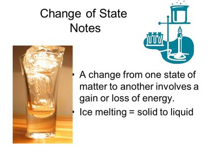 Change of State Notes A change from one state of matter to another involves a gain or loss of energy. Ice melting = solid to liquid.