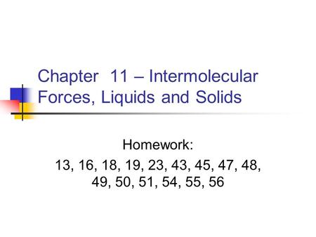 Chapter 11 – Intermolecular Forces, Liquids and Solids Homework: 13, 16, 18, 19, 23, 43, 45, 47, 48, 49, 50, 51, 54, 55, 56.