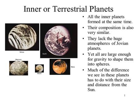 1 Inner or Terrestrial Planets All the inner planets formed at the same time. Their composition is also very similar. They lack the huge atmospheres of.