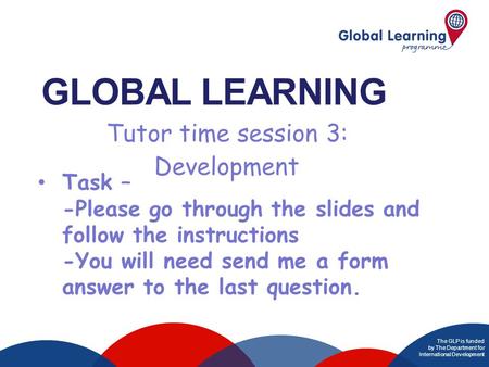 The GLP is funded by The Department for International Development GLOBAL LEARNING Task – -Please go through the slides and follow the instructions -You.