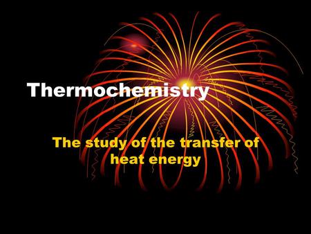 Thermochemistry The study of the transfer of heat energy.