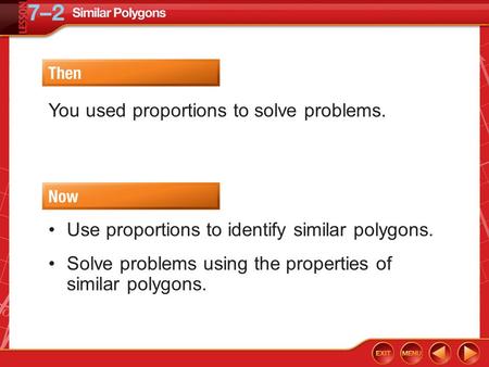Then/Now You used proportions to solve problems. Use proportions to identify similar polygons. Solve problems using the properties of similar polygons.