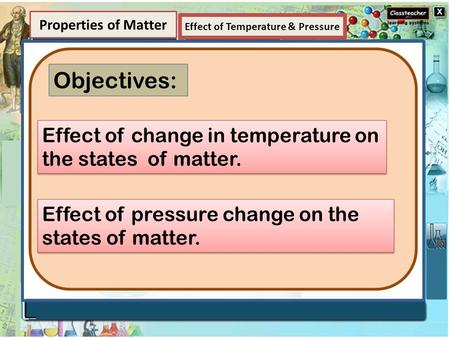 Element Properties of Matter Objectives: Effect of change in temperature on the states of matter. Effect of pressure change on the states of matter. Effect.