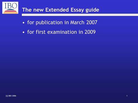 (c) IBO 20061 The new Extended Essay guide for publication in March 2007 for first examination in 2009.