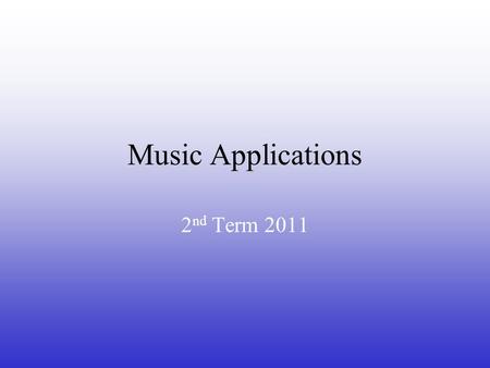 Music Applications 2 nd Term 2011 Why do you have to take this class? It is required for graduation to have ½ credit of a Fine Arts It can be fun! It’s.