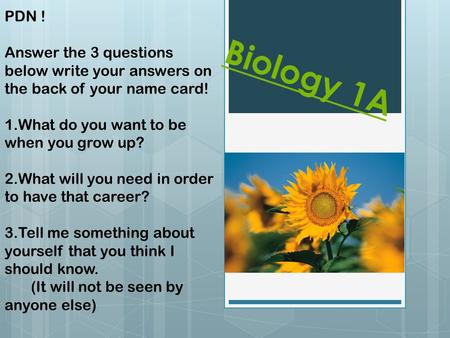 Biology 1A PDN ! Answer the 3 questions below write your answers on the back of your name card! 1.What do you want to be when you grow up? 2.What will.