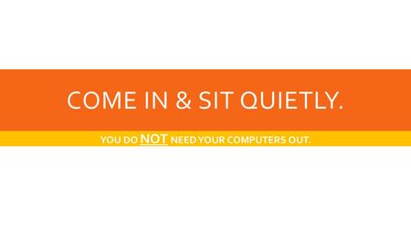 COME IN & SIT QUIETLY. YOU DO NOT NEED YOUR COMPUTERS OUT.