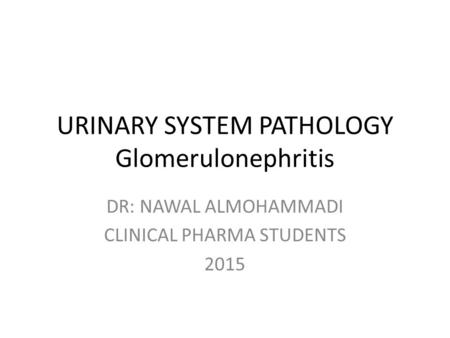 URINARY SYSTEM PATHOLOGY Glomerulonephritis DR: NAWAL ALMOHAMMADI CLINICAL PHARMA STUDENTS 2015.