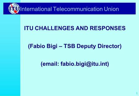1 International Telecommunication Union ITU CHALLENGES AND RESPONSES (Fabio Bigi – TSB Deputy Director) (